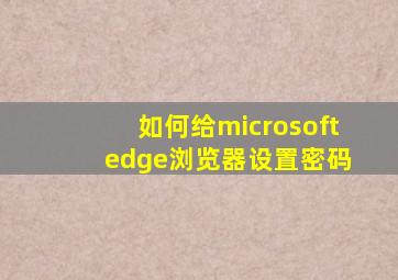 如何给microsoft edge浏览器设置密码